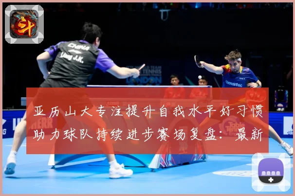 亚历山大专注提升自我水平好习惯助力球队持续进步赛场复盘：最新赛事动态与深度分析