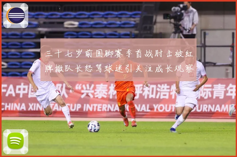 三十七岁前国脚赛季首战肘击被红牌撤队长怒骂球迷引关注成长观察：最新赛事动态与深度分析