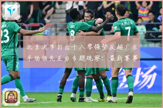 北京次节打出十八零强势反超广东半场领先五分专题观察：最新赛事动态与深度分析