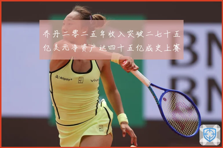 乔丹二零二五年收入突破二七十五亿美元净资产达四十五亿成史上赛场复盘：最新赛事动态与深度分析