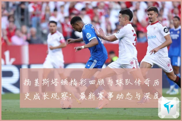 扬基斯塔顿精彩回顾与球队传奇历史成长观察：最新赛事动态与深度分析