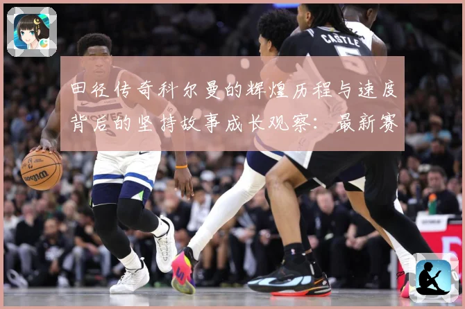田径传奇科尔曼的辉煌历程与速度背后的坚持故事成长观察：最新赛事动态与深度分析