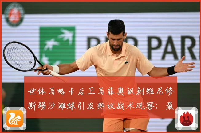 世体马略卡后卫马菲奥讽刺维尼修斯踢沙滩球引发热议战术观察：最新赛事动态与深度分析