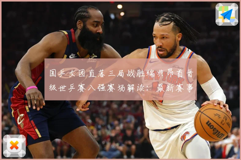 国乒女团直落三局战胜瑞典昂首晋级世乒赛八强赛场解读：最新赛事动态与深度分析