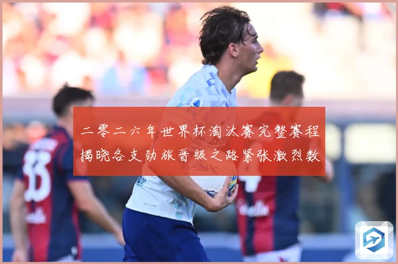 二零二六年世界杯淘汰赛完整赛程揭晓各支劲旅晋级之路紧张激烈数据研判：最新赛事动态与深度分析