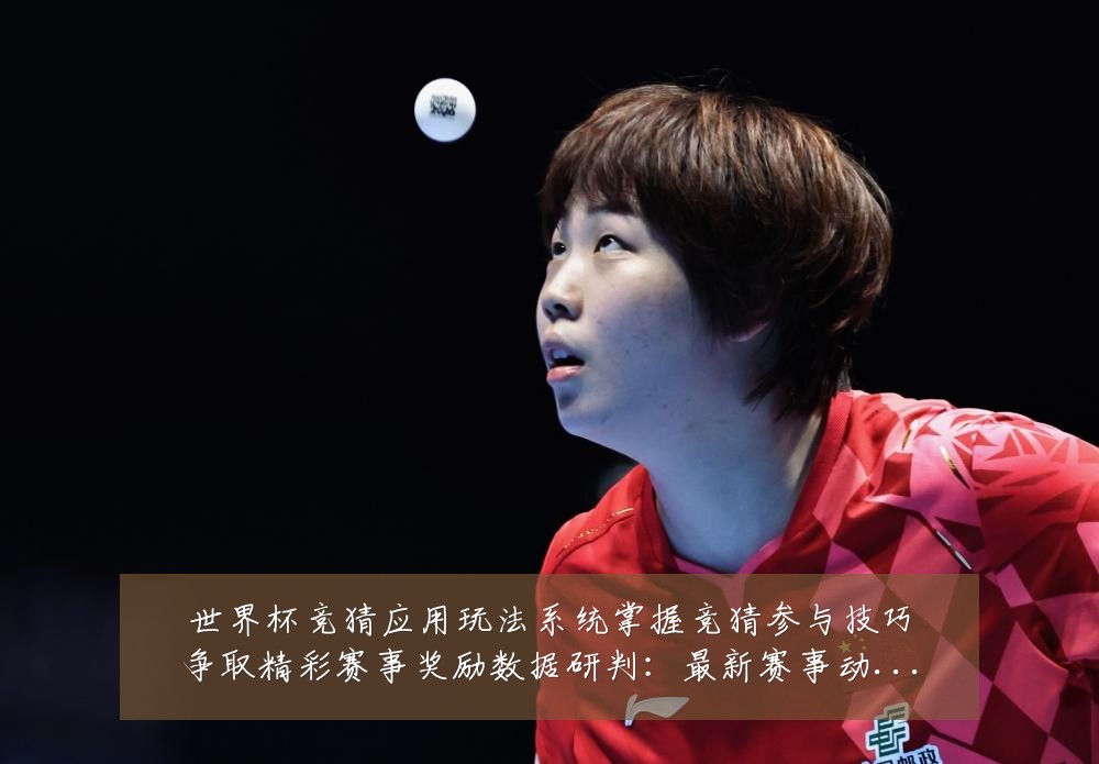 世界杯竞猜应用玩法系统掌握竞猜参与技巧争取精彩赛事奖励数据研判:最新赛事动态与深度分析