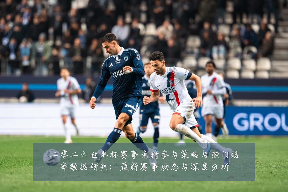 二零二六世界杯赛事竞猜参与策略与热门赔率数据研判：最新赛事动态与深度分析