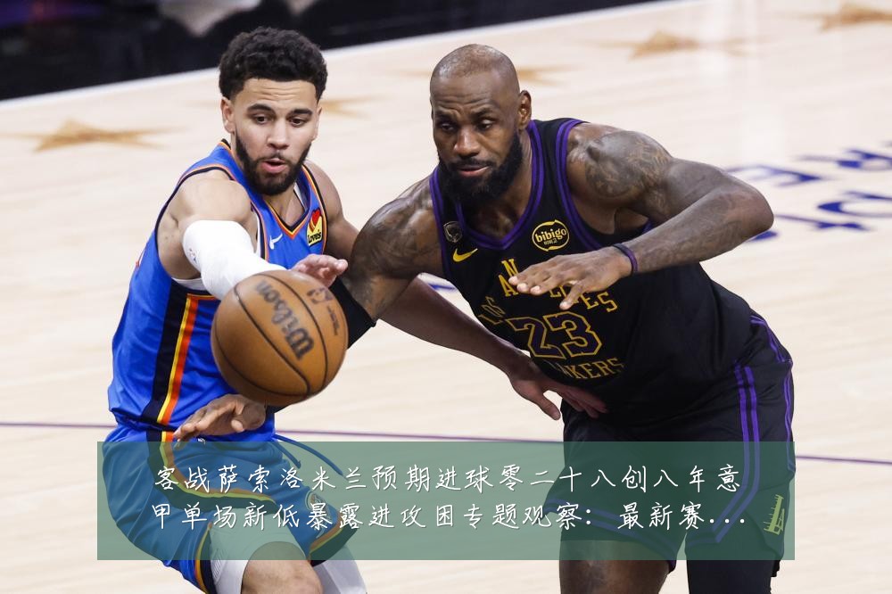 客战萨索洛米兰预期进球零二十八创八年意甲单场新低暴露进攻困专题观察：最新赛事动态与深度分析