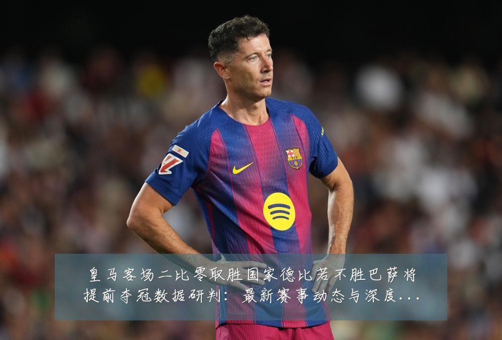 皇马客场二比零取胜国家德比若不胜巴萨将提前夺冠数据研判:最新赛事动态与深度分析