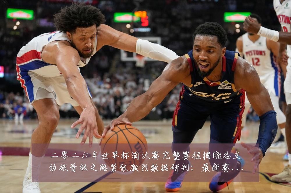 二零二六年世界杯淘汰赛完整赛程揭晓各支劲旅晋级之路紧张激烈数据研判：最新赛事动态与深度分析