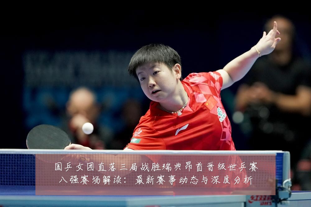 国乒女团直落三局战胜瑞典昂首晋级世乒赛八强赛场解读：最新赛事动态与深度分析